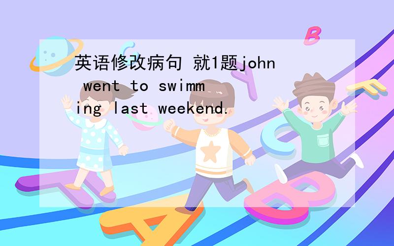 英语修改病句 就1题john went to swimming last weekend.