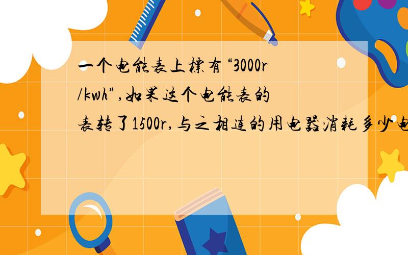 一个电能表上标有“3000r/kwh”,如果这个电能表的表转了1500r,与之相连的用电器消耗多少电能?