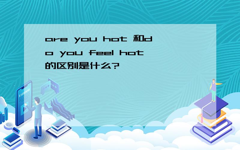 are you hot 和do you feel hot的区别是什么?