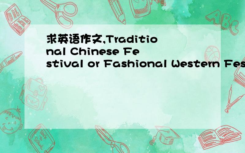 求英语作文,Traditional Chinese Festival or Fashional Western Festival?要求,200词左右,为避免分值浪费,
