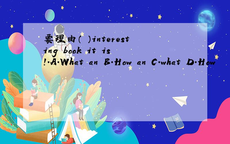 要理由（ ）interesting book it is!.A.What an B.How an C.what D.How