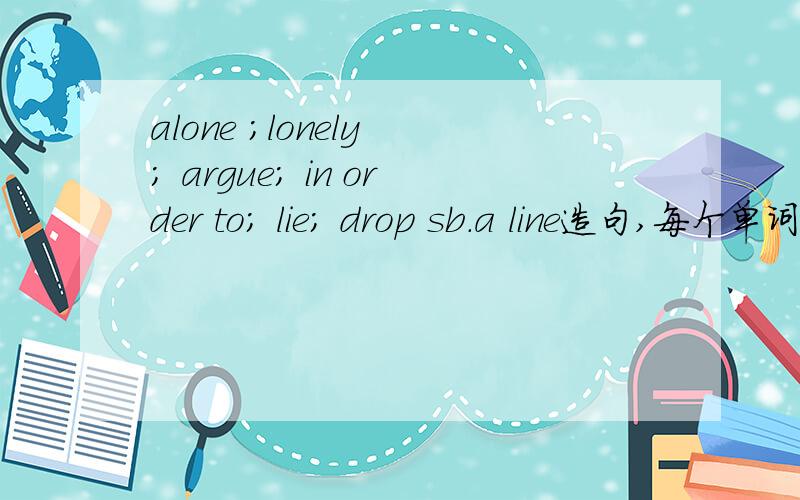 alone ;lonely ; argue; in order to; lie; drop sb.a line造句,每个单词或词组造一个句子