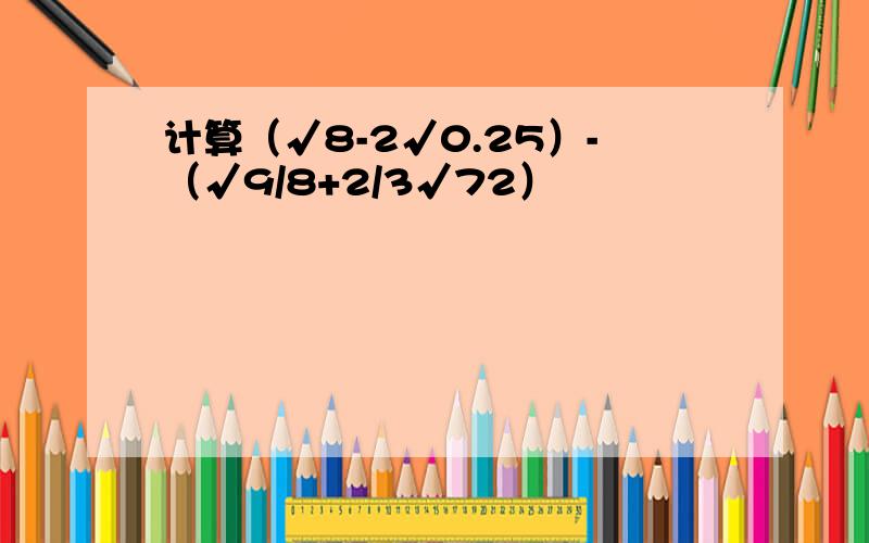 计算（√8-2√0.25）-（√9/8+2/3√72）