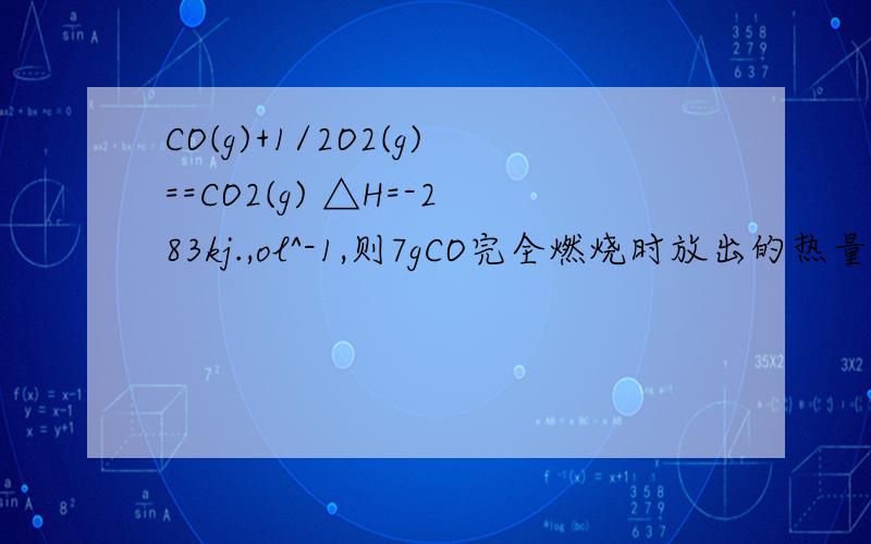 CO(g)+1/2O2(g)==CO2(g) △H=-283kj.,ol^-1,则7gCO完全燃烧时放出的热量