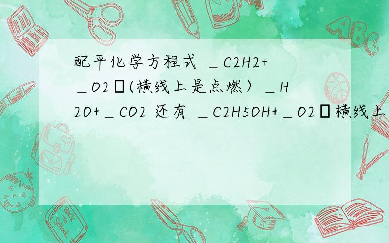 配平化学方程式 ＿C2H2+＿O2―(横线上是点燃）＿H2O+＿CO2 还有 ＿C2H5OH+＿O2―横线上是点燃＿H2O+＿CO2