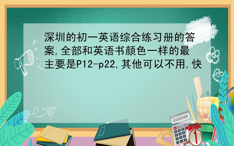 深圳的初一英语综合练习册的答案,全部和英语书颜色一样的最主要是P12-p22,其他可以不用,快