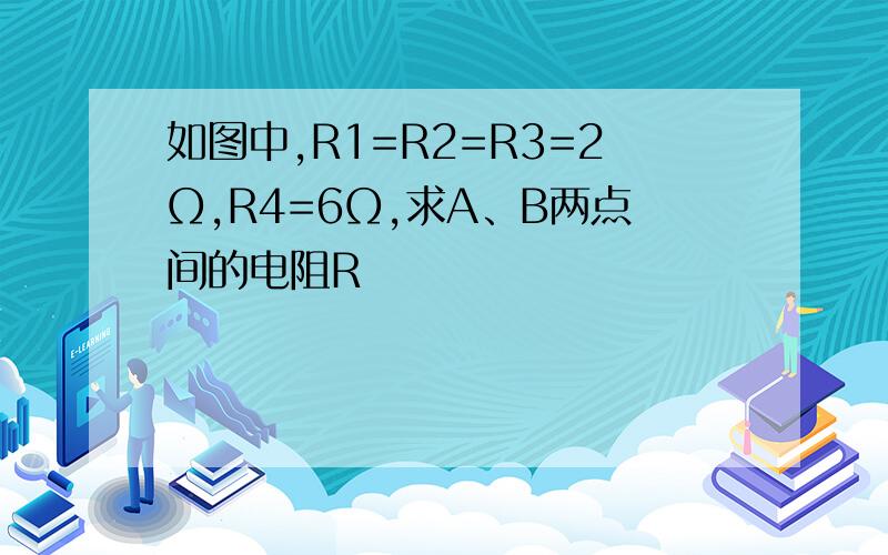 如图中,R1=R2=R3=2Ω,R4=6Ω,求A、B两点间的电阻R