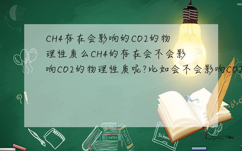 CH4存在会影响的CO2的物理性质么CH4的存在会不会影响CO2的物理性质呢?比如会不会影响CO2的冷凝点?为什么?