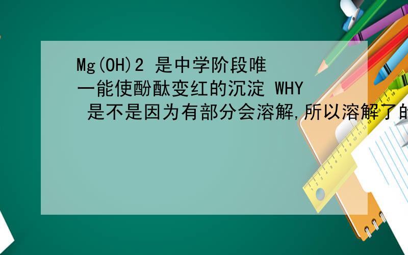 Mg(OH)2 是中学阶段唯一能使酚酞变红的沉淀 WHY 是不是因为有部分会溶解,所以溶解了的部分才是酚酞变色的?