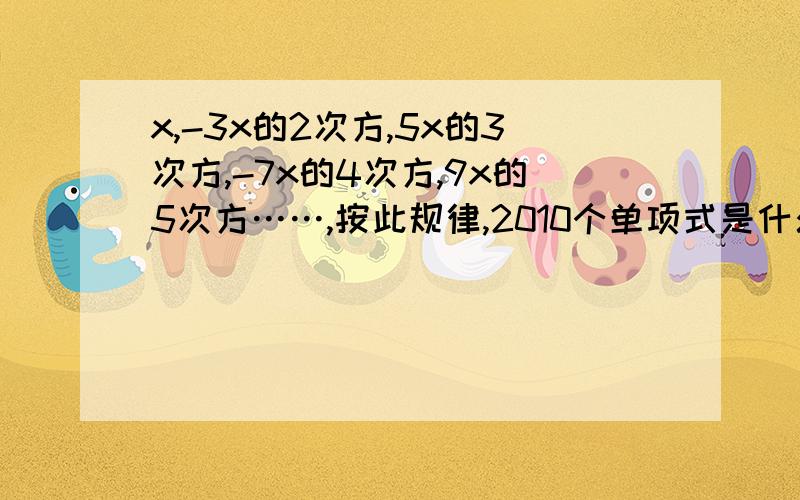 x,-3x的2次方,5x的3次方,-7x的4次方,9x的5次方……,按此规律,2010个单项式是什么?第n个单项式是什么x,-3x的2次方,5x的3次方,-7x的4次方,9x的5次方,按此规律,2010个单项式是什么?第n个单项式是什么?