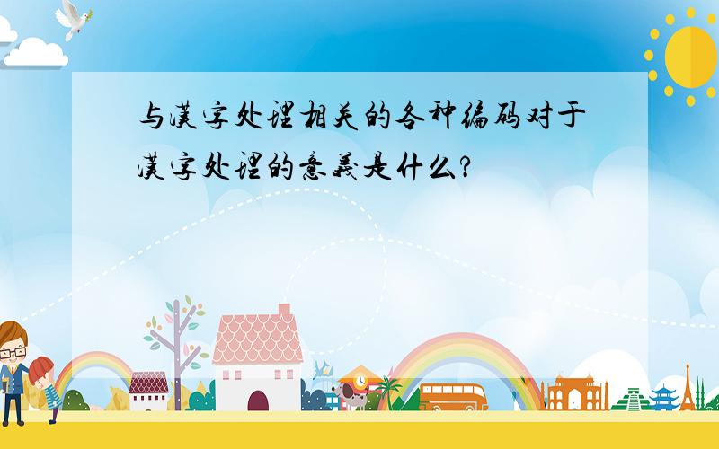 与汉字处理相关的各种编码对于汉字处理的意义是什么?