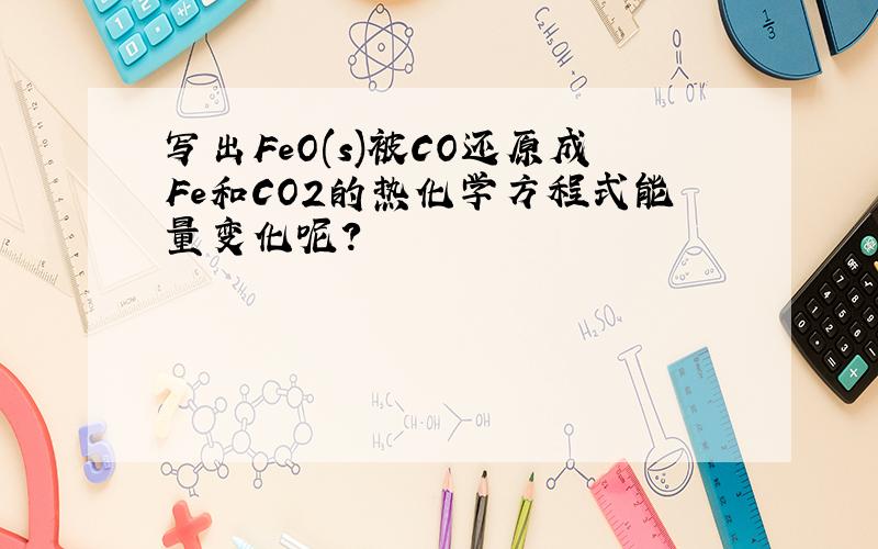 写出FeO(s)被CO还原成Fe和CO2的热化学方程式能量变化呢?