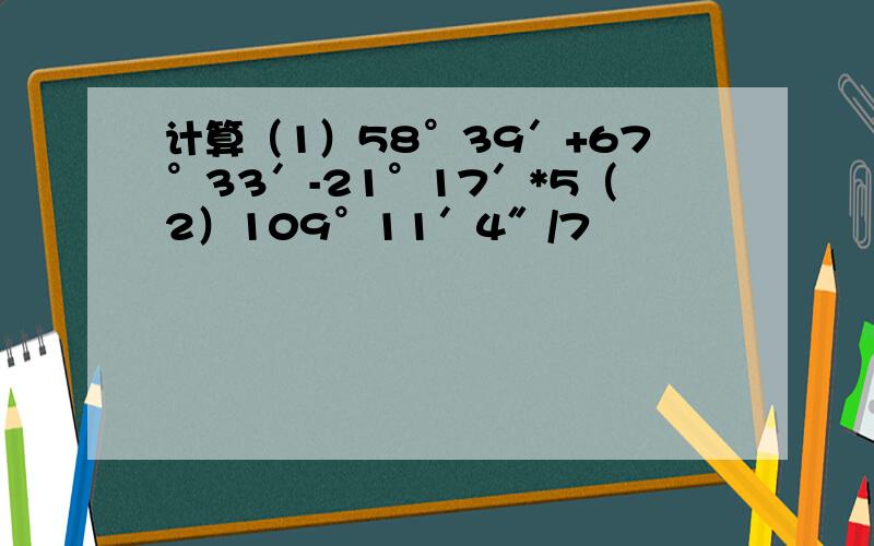 计算（1）58°39′+67°33′-21°17′*5（2）109°11′4″/7