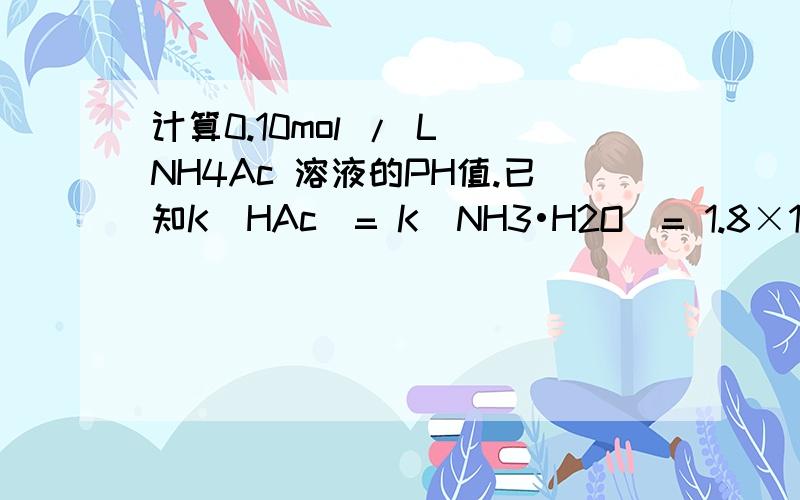 计算0.10mol / L NH4Ac 溶液的PH值.已知K（HAc）= K（NH3•H2O）= 1.8×10-5 ,