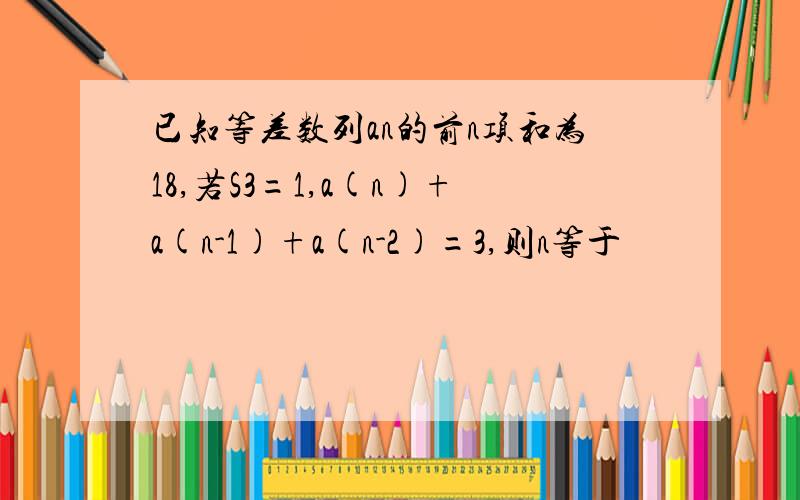 已知等差数列an的前n项和为18,若S3=1,a(n)+a(n-1)+a(n-2)=3,则n等于