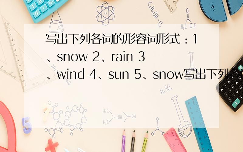 写出下列各词的形容词形式：1、snow 2、rain 3、wind 4、sun 5、snow写出下列各词的形容词形式：1、snow2、rain3、wind4、sun5、snow6、cloud7、ice8、live9、friend10、luck
