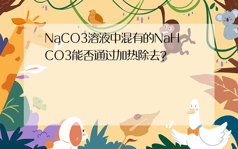 NaCO3溶液中混有的NaHCO3能否通过加热除去?