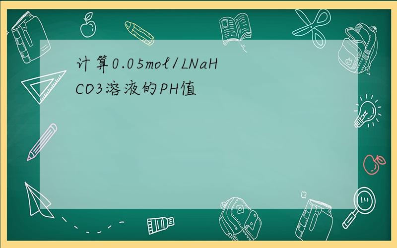 计算0.05mol/LNaHCO3溶液的PH值