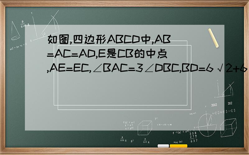 如图,四边形ABCD中,AB=AC=AD,E是CB的中点,AE=EC,∠BAC=3∠DBC,BD=6√2+6√6,求AB的长.