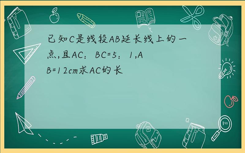 已知C是线段AB延长线上的一点,且AC：BC=5：1,AB=12cm求AC的长