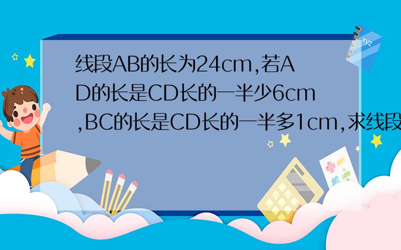 线段AB的长为24cm,若AD的长是CD长的一半少6cm,BC的长是CD长的一半多1cm,求线段AD、BC、CD的长度