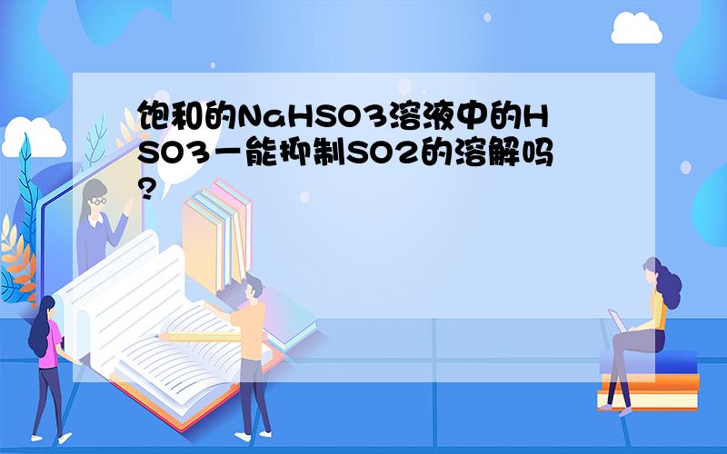 饱和的NaHSO3溶液中的HSO3－能抑制SO2的溶解吗?