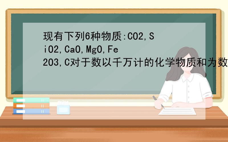 现有下列6种物质:CO2,SiO2,CaO,MgO,Fe2O3,C对于数以千万计的化学物质和为数更多的化学反应,分类法的作用几乎是无可替代的.(1)现有下列五种物质:CO2,SiO2,CaO,MgO,Fe2O3,C.按照不同的分类标准,它们中有
