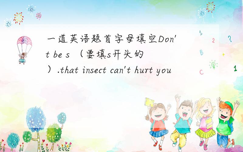 一道英语题首字母填空Don't be s （要填s开头的）.that insect can't hurt you
