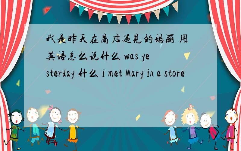 我是昨天在商店遇见的玛丽 用英语怎么说什么 was yesterday 什么 i met Mary in a store