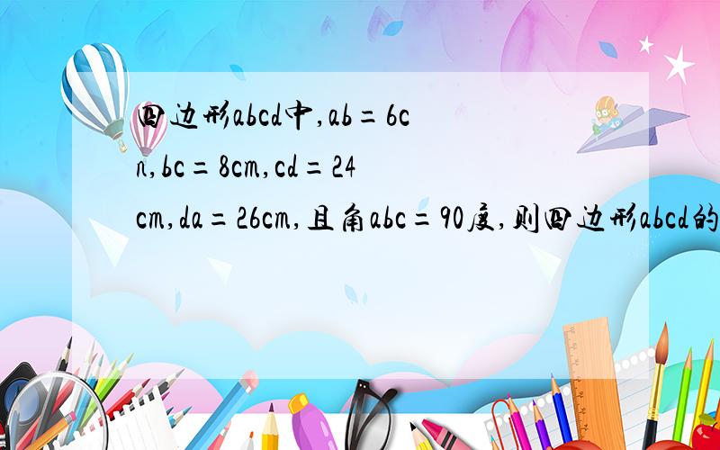 四边形abcd中,ab=6cn,bc=8cm,cd=24cm,da=26cm,且角abc=90度,则四边形abcd的