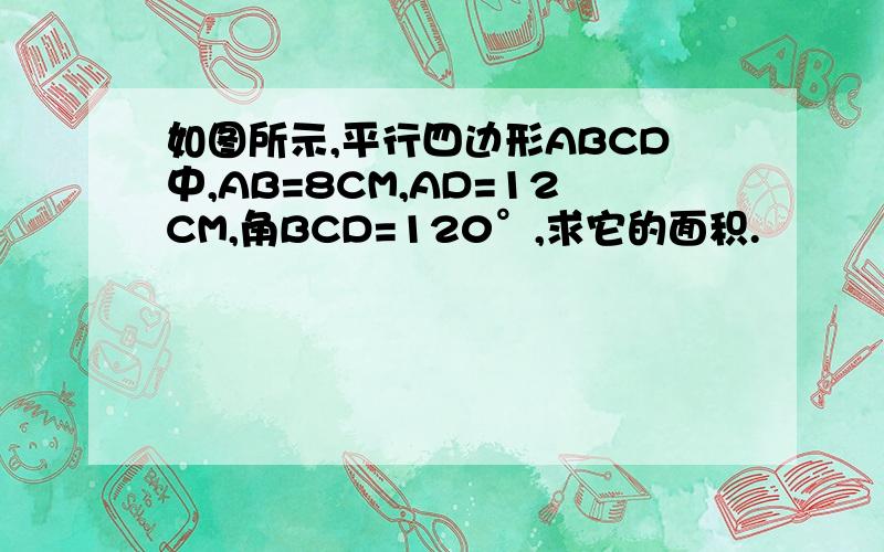 如图所示,平行四边形ABCD中,AB=8CM,AD=12CM,角BCD=120°,求它的面积.