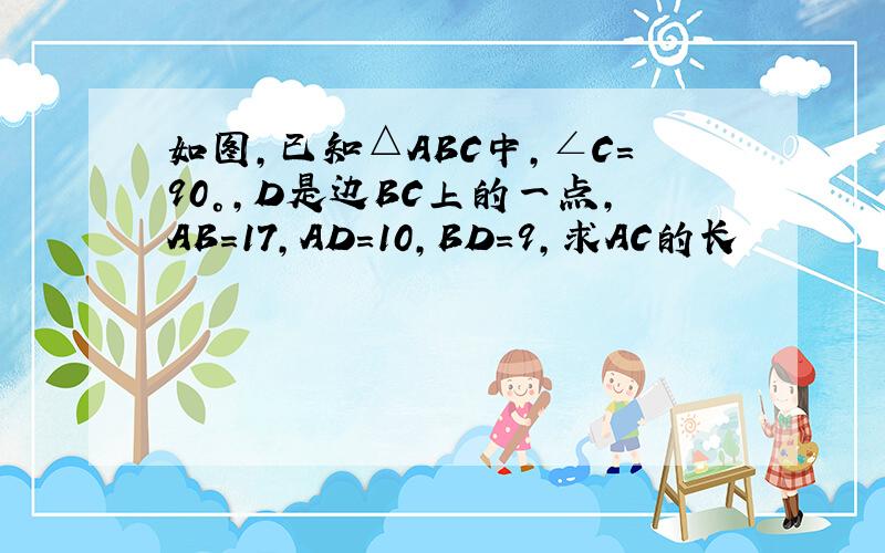 如图,已知△ABC中,∠C＝90°,D是边BC上的一点,AB＝17,AD＝10,BD＝9,求AC的长