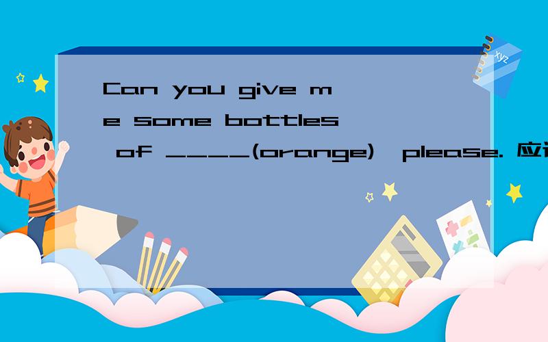 Can you give me some bottles of ____(orange),please. 应该是orange 对吗?为什么,越详细越好