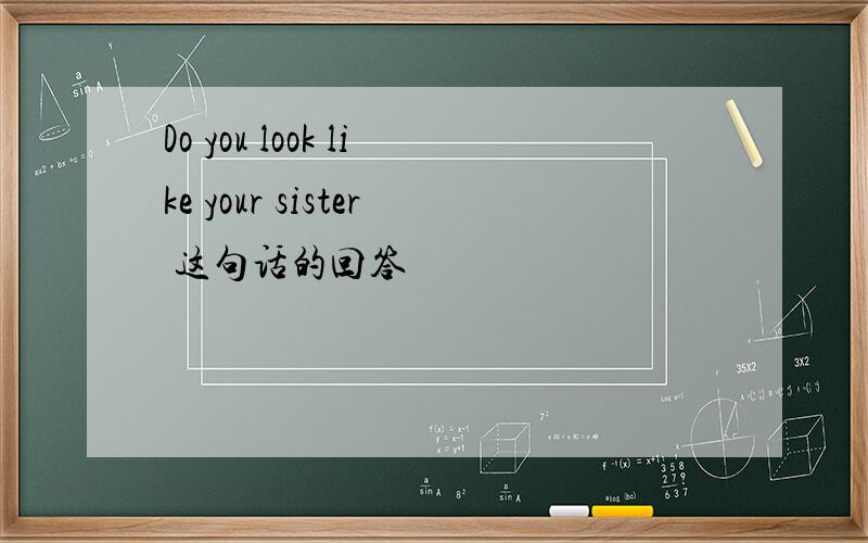 Do you look like your sister 这句话的回答
