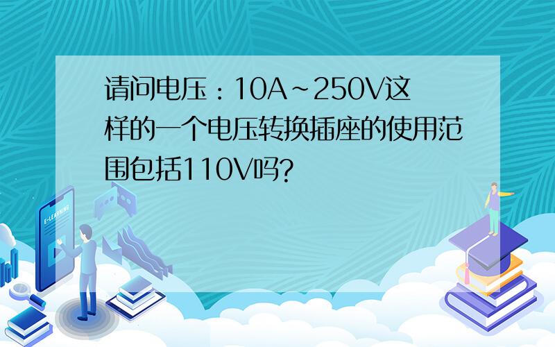 请问电压：10A~250V这样的一个电压转换插座的使用范围包括110V吗?