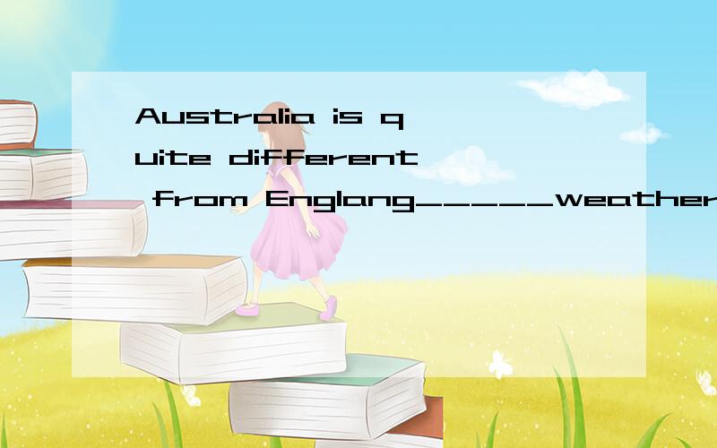 Australia is quite different from Englang_____weather.A.at B.from C.for D.in 请讲为什么?