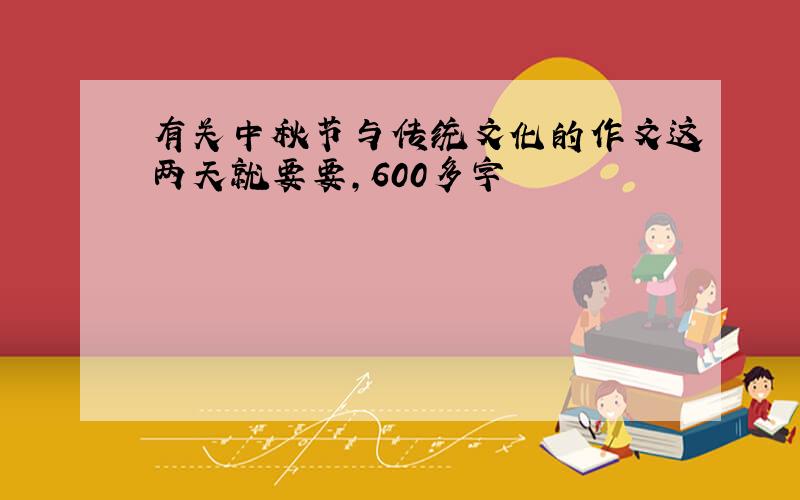 有关中秋节与传统文化的作文这两天就要要,600多字