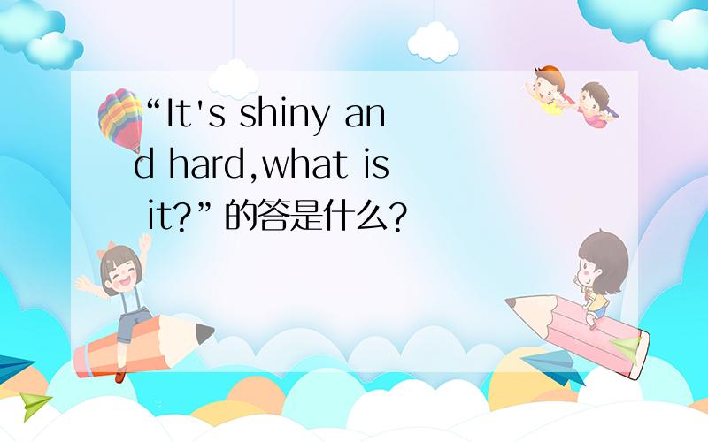 “It's shiny and hard,what is it?”的答是什么?