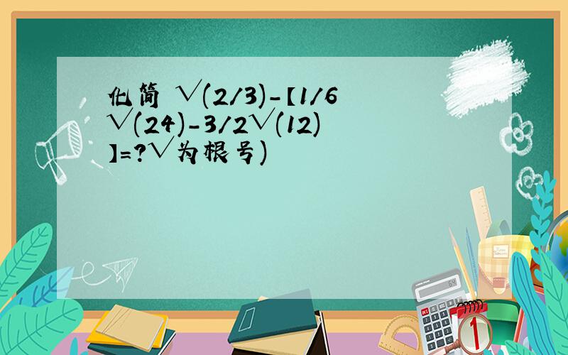 化简 √(2/3)-【1/6√(24)-3/2√(12)】=?√为根号)
