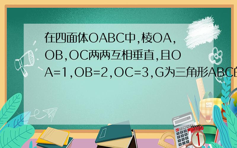 在四面体OABC中,棱OA,OB,OC两两互相垂直,且OA=1,OB=2,OC=3,G为三角形ABC的重心,则向量OG*(OA+OB+OC)是?