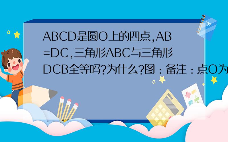 ABCD是圆O上的四点,AB=DC,三角形ABC与三角形DCB全等吗?为什么?图：备注：点O为圆心