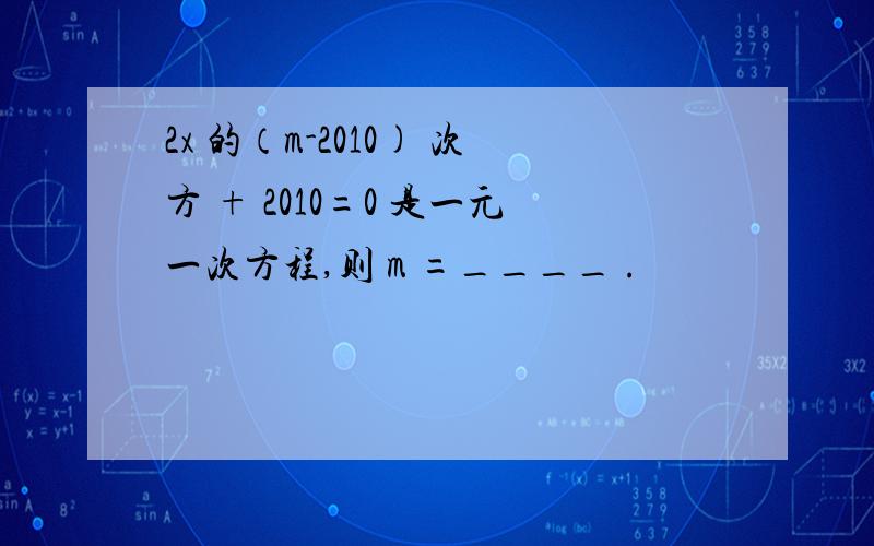 2x 的（m-2010) 次方 + 2010=0 是一元一次方程,则 m =____ .
