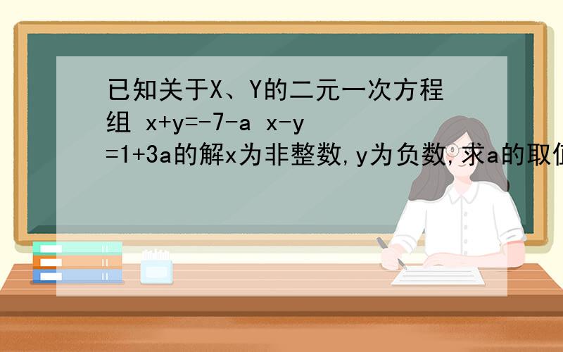已知关于X、Y的二元一次方程组 x+y=-7-a x-y=1+3a的解x为非整数,y为负数,求a的取值范围.