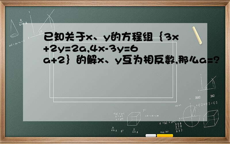 已知关于x、y的方程组｛3x+2y=2a,4x-3y=6a+2｝的解x、y互为相反数,那么a=?