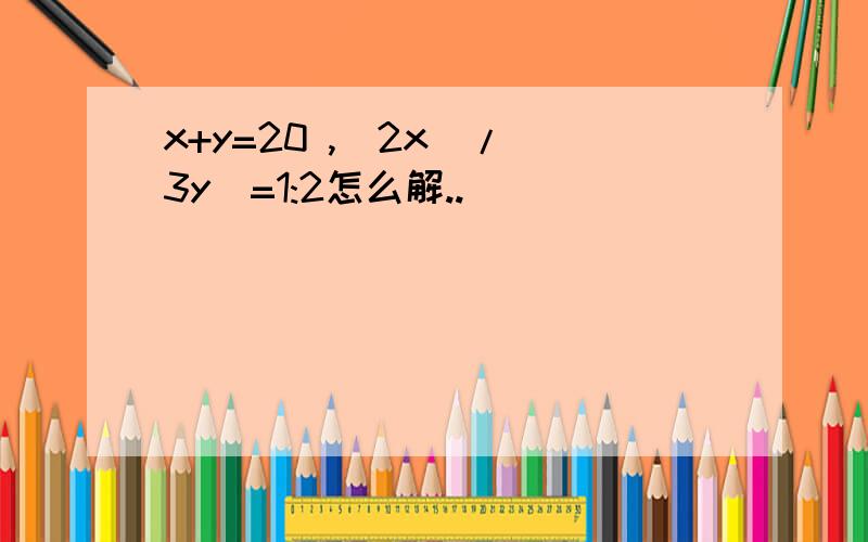 x+y=20 ,(2x)/(3y)=1:2怎么解..