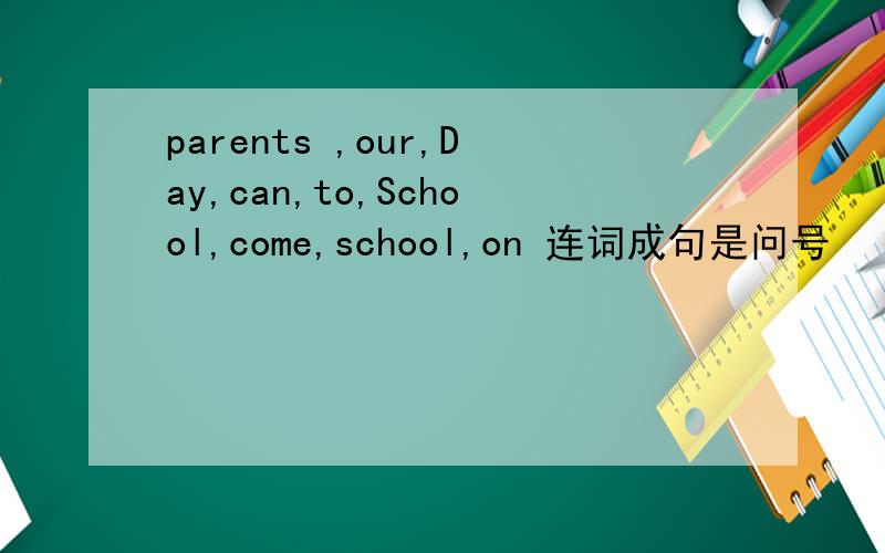 parents ,our,Day,can,to,School,come,school,on 连词成句是问号