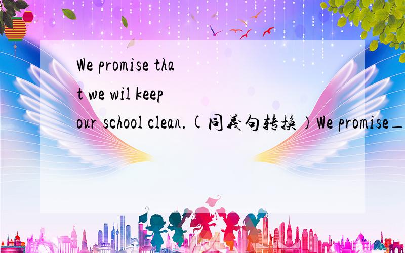 We promise that we wil keep our school clean.(同义句转换）We promise_____ _____our school clean.在横线上填两个单词急急急在横线上填两个单词