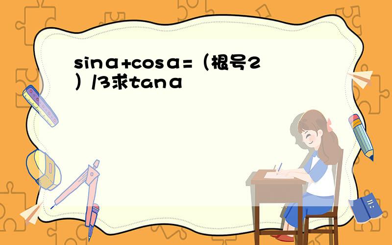sinα+cosα=（根号2）/3求tanα