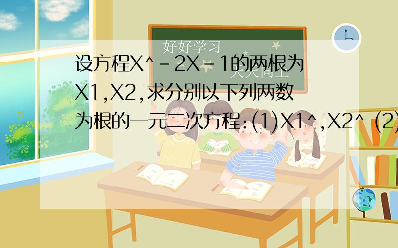 设方程X^-2X-1的两根为X1,X2,求分别以下列两数为根的一元二次方程:(1)X1^,X2^ (2)-X1,-X2.