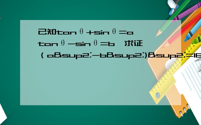 已知tanθ+sinθ=a,tanθ-sinθ=b,求证（a²-b²)²=16ab